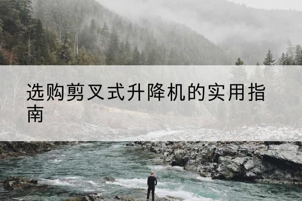 南开区剪叉式升降机怎么选-选购剪叉式升降机的实用指南
