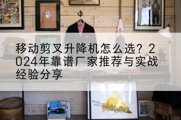 南开区升降平台厂家推荐-移动剪叉升降机怎么选?2024年靠谱厂家推荐与实战经验分享