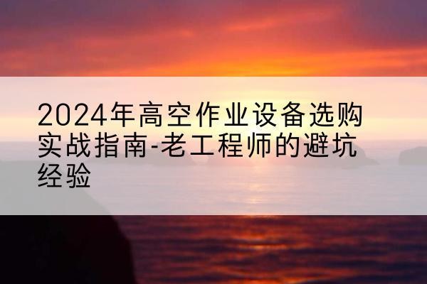 南开区高空作业升降机厂家推荐-2024年高空作业设备选购实战指南-老工程师的避坑经验