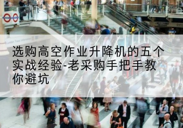 南开区高空作业升降机厂家-选购高空作业升降机的五个实战经验-老采购手把手教你避坑