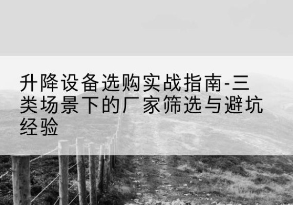 南开区移动式升降机厂家推荐-升降设备选购实战指南-三类场景下的厂家筛选与避坑经验