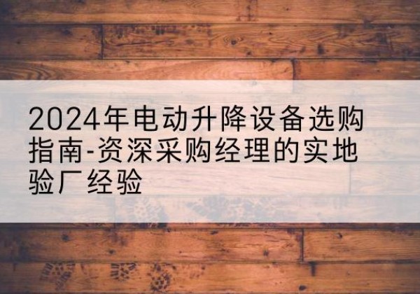 南开区电动剪叉升降平台厂家-2024年电动升降设备选购指南-资深采购经理的实地验厂经验