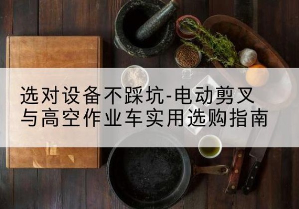南开区电动剪叉升降平台怎么选-选对设备不踩坑-电动剪叉与高空作业车实用选购指南