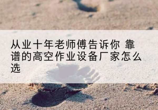 南开区高空作业升降机厂家推荐-从业十年老师傅告诉你 靠谱的高空作业设备厂家怎么选