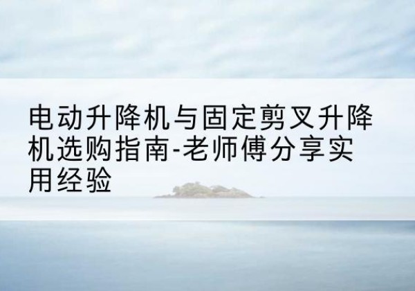 南开区电动升降机怎么选-电动升降机与固定剪叉升降机选购指南-老师傅分享实用经验