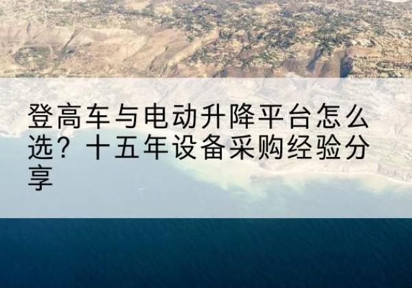 南开区登高车厂家厂家-登高车与电动升降平台怎么选？十五年设备采购经验分享