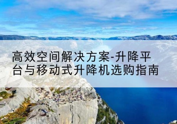 南开区升降平台厂家-*空间解决方案-升降平台与移动式升降机选购指南