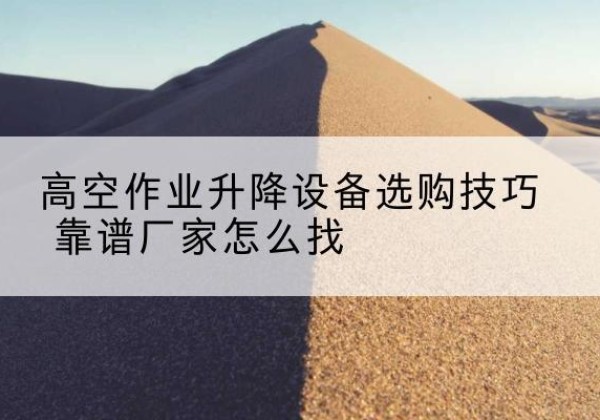 南开区电动升降平台厂家推荐-高空作业升降设备选购技巧 靠谱厂家怎么找