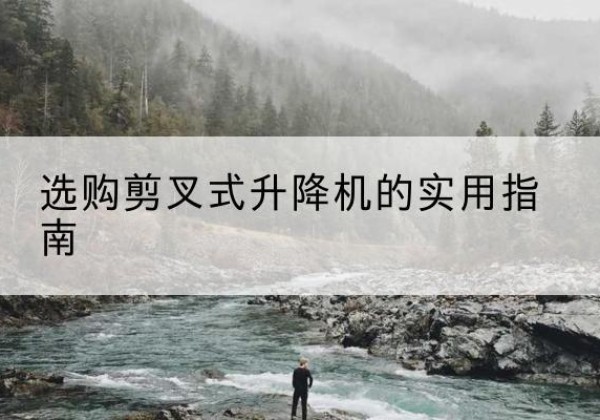 南开区剪叉式升降机怎么选-选购剪叉式升降机的实用指南