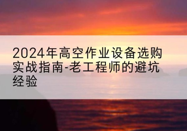南开区高空作业升降机厂家推荐-2024年高空作业设备选购实战指南-老工程师的避坑经验