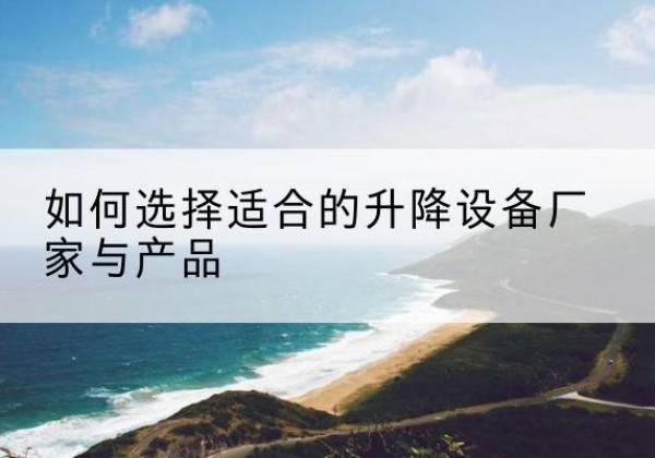 南开区电动升降平台厂家-如何选择适合的升降设备厂家与产品